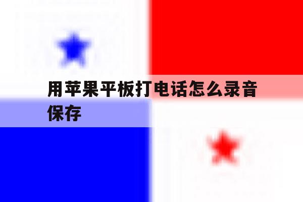 用苹果平板打电话怎么录音保存 用苹果平板打电话怎么录音保存