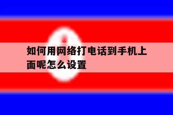 如何用网络打电话到手机上面呢怎么设置的简单介绍 如何用网络打电话到手机上面呢怎么设置的简单介绍