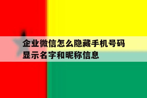 关于企业微信怎么隐藏手机号码显示名字和昵称信息的信息 关于企业微信怎么隐藏手机号码显示名字和昵称信息的信息