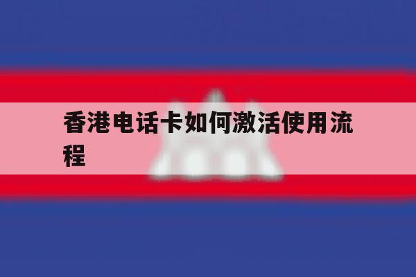 香港电话卡如何激活使用流程 香港电话卡如何激活使用流程
