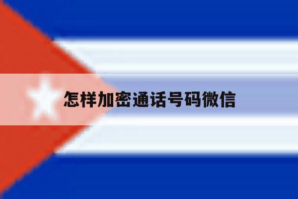 怎样加密通话号码微信 怎样加密通话号码微信