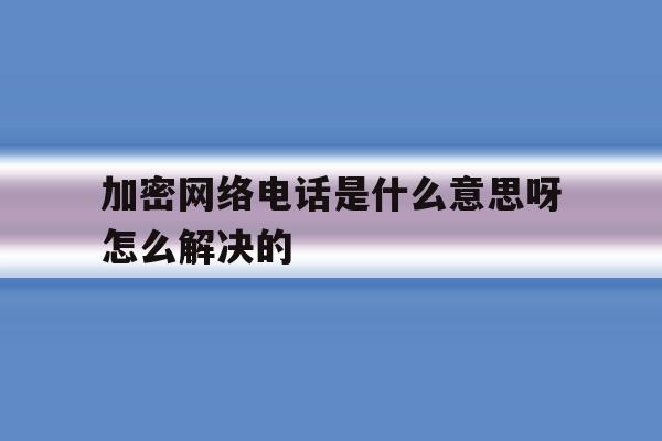 加密网络电话是什么意思呀怎么解决的 加密网络电话是什么意思呀怎么解决的