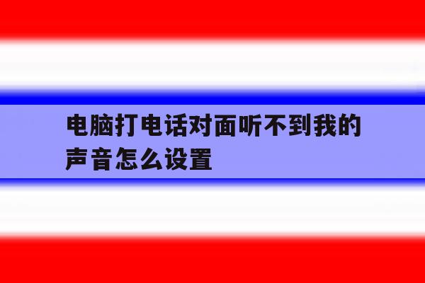电脑打电话对面听不到我的声音怎么设置的简单介绍 电脑打电话对面听不到我的声音怎么设置的简单介绍