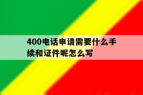 关于400电话申请需要什么手续和证件呢怎么写的信息 关于400电话申请需要什么手续和证件呢怎么写的信息