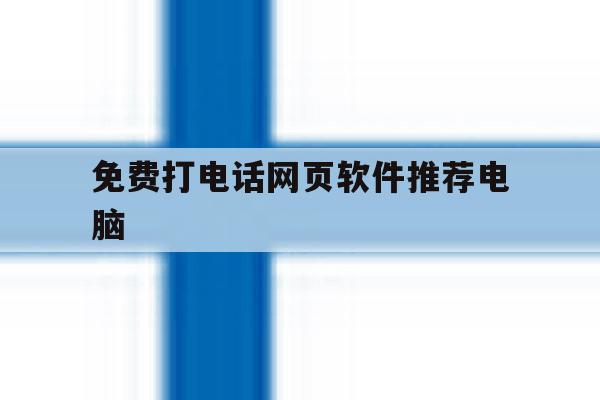 免费打电话网页软件推荐电脑 免费打电话网页软件推荐电脑
