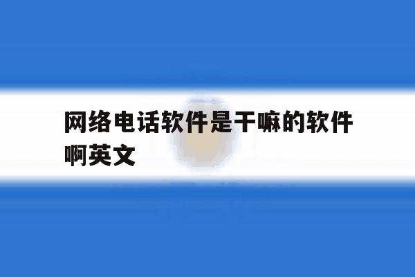 网络电话软件是干嘛的软件啊英文 网络电话软件是干嘛的软件啊英文