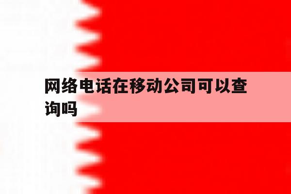 网络电话在移动公司可以查询吗 网络电话在移动公司可以查询吗