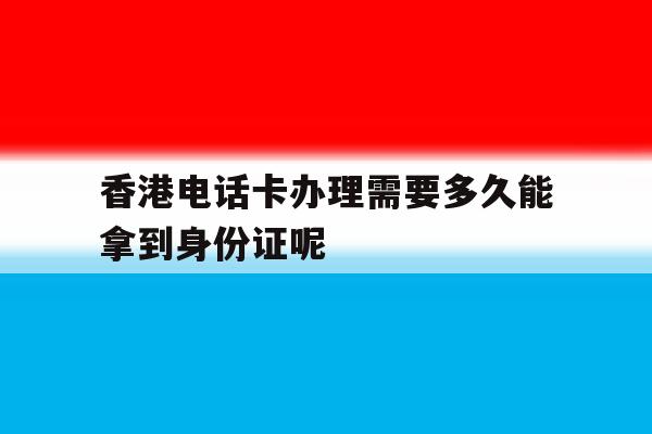包含香港电话卡办理需要多久能拿到身份证呢的词条 包含香港电话卡办理需要多久能拿到身份证呢的词条