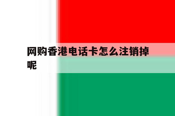 网购香港电话卡怎么注销掉呢 网购香港电话卡怎么注销掉呢