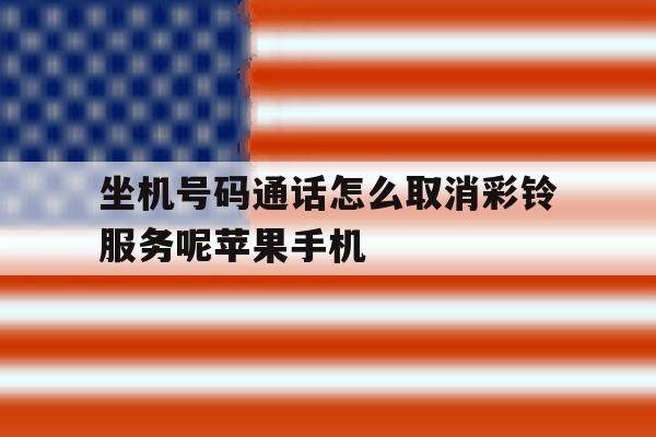 关于坐机号码通话怎么取消彩铃服务呢苹果手机的信息 关于坐机号码通话怎么取消彩铃服务呢苹果手机的信息