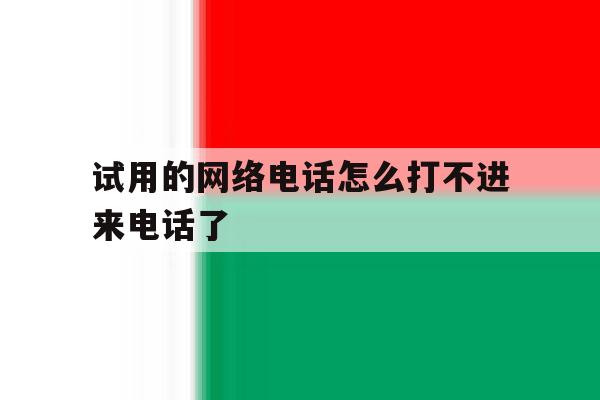 试用的网络电话怎么打不进来电话了 试用的网络电话怎么打不进来电话了