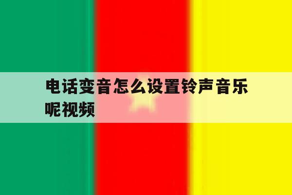 电话变音怎么设置铃声音乐呢视频 电话变音怎么设置铃声音乐呢视频