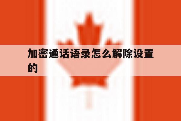 加密通话语录怎么解除设置的 加密通话语录怎么解除设置的
