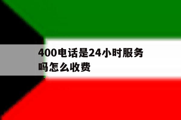 400电话是24小时服务吗怎么收费 400电话是24小时服务吗怎么收费