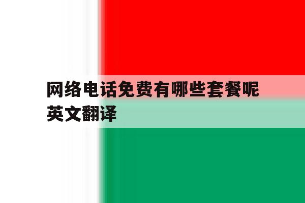 网络电话免费有哪些套餐呢英文翻译 网络电话免费有哪些套餐呢英文翻译