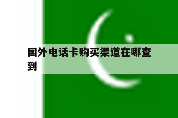 国外电话卡购买渠道在哪查到 国外电话卡购买渠道在哪查到