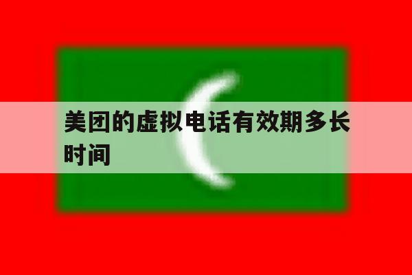 美团的虚拟电话有效期多长时间 美团的虚拟电话有效期多长时间