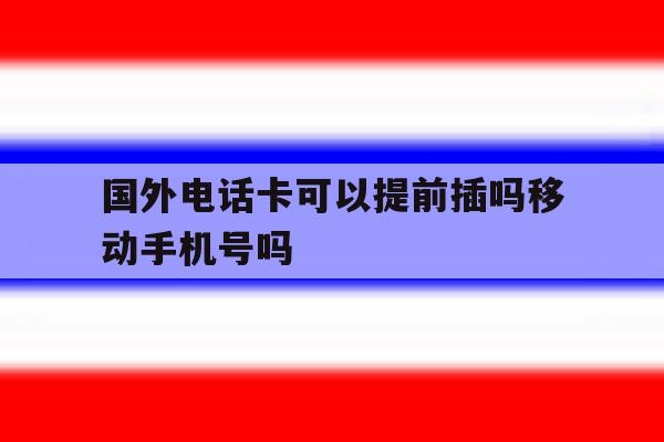 国外电话卡可以提前插吗移动手机号吗的简单介绍 国外电话卡可以提前插吗移动手机号吗的简单介绍
