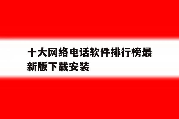 十大网络电话软件排行榜最新版下载安装 十大网络电话软件排行榜最新版下载安装