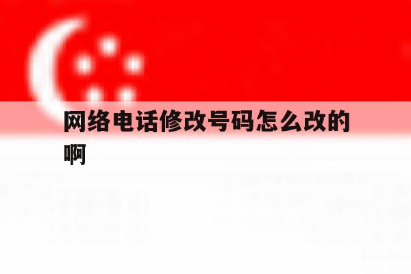 网络电话修改号码怎么改的啊 网络电话修改号码怎么改的啊