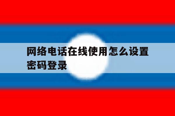 网络电话在线使用怎么设置密码登录