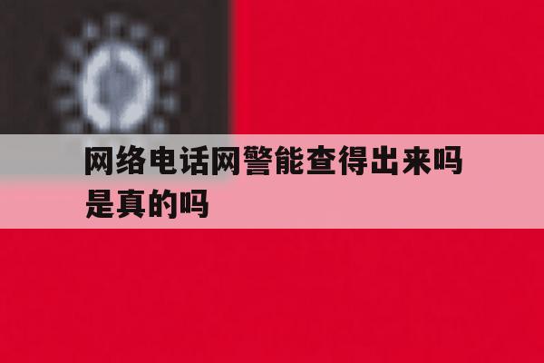 网络电话网警能查得出来吗是真的吗 网络电话网警能查得出来吗是真的吗