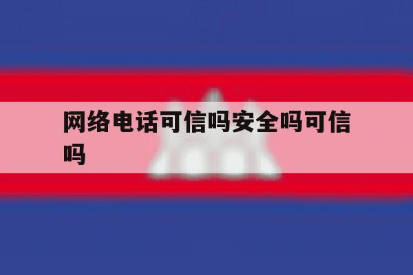 网络电话可信吗安全吗可信吗 网络电话可信吗安全吗可信吗
