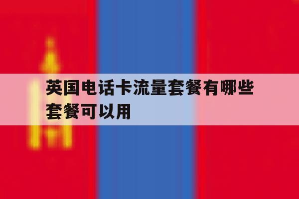 英国电话卡流量套餐有哪些套餐可以用 英国电话卡流量套餐有哪些套餐可以用