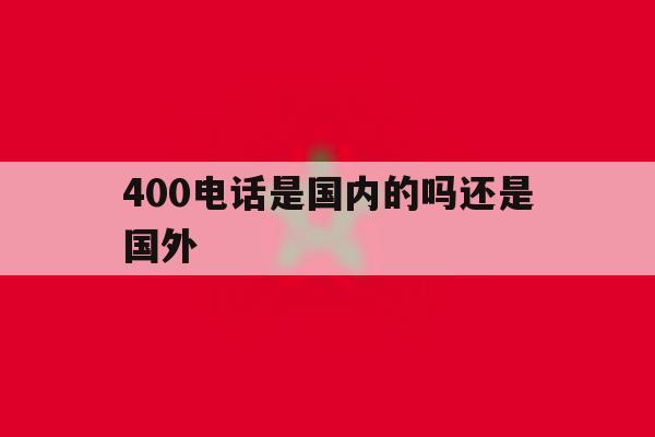 400电话是国内的吗还是国外 400电话是国内的吗还是国外