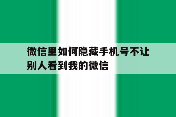 微信里如何隐藏手机号不让别人看到我的微信 微信里如何隐藏手机号不让别人看到我的微信