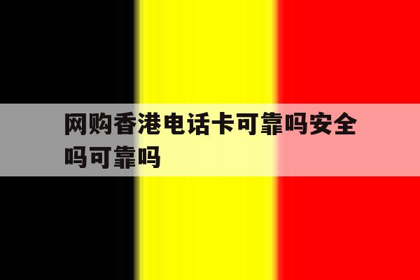 网购香港电话卡可靠吗安全吗可靠吗 网购香港电话卡可靠吗安全吗可靠吗