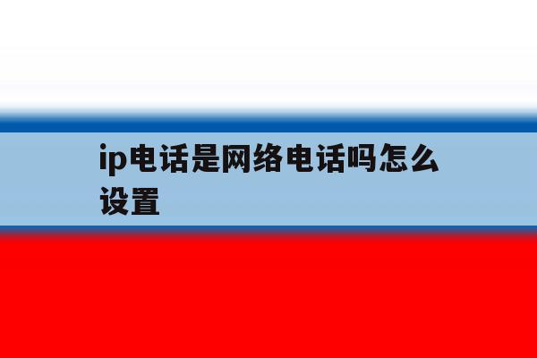 ip电话是网络电话吗怎么设置 ip电话是网络电话吗怎么设置