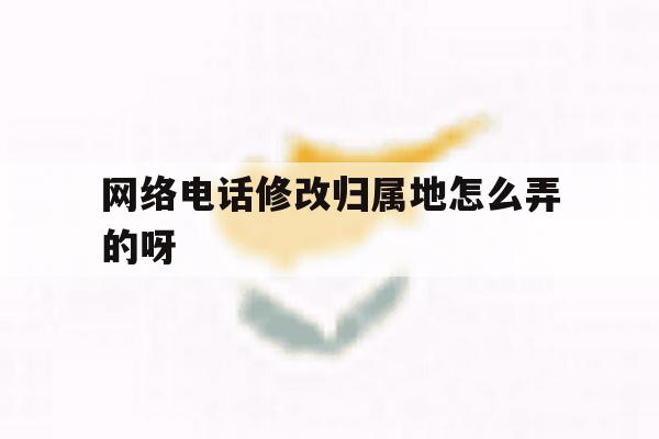 网络电话修改归属地怎么弄的呀 网络电话修改归属地怎么弄的呀