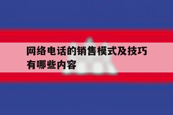 网络电话的销售模式及技巧有哪些内容 网络电话的销售模式及技巧有哪些内容