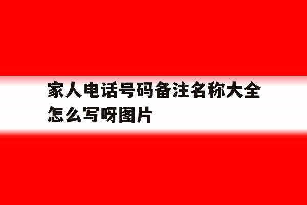 包含家人电话号码备注名称大全怎么写呀图片的词条 包含家人电话号码备注名称大全怎么写呀图片的词条