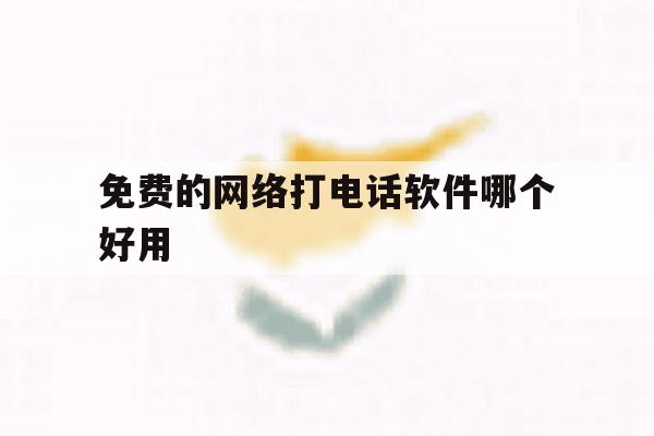 免费的网络打电话软件哪个好用 免费的网络打电话软件哪个好用