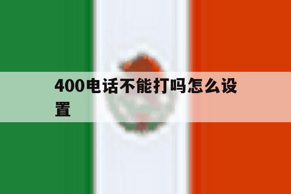 400电话不能打吗怎么设置 400电话不能打吗怎么设置