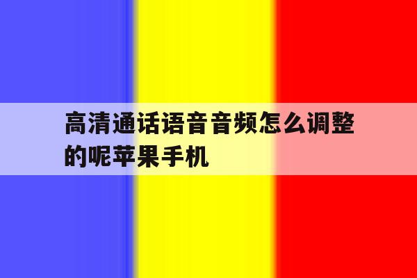 高清通话语音音频怎么调整的呢苹果手机的简单介绍 高清通话语音音频怎么调整的呢苹果手机的简单介绍