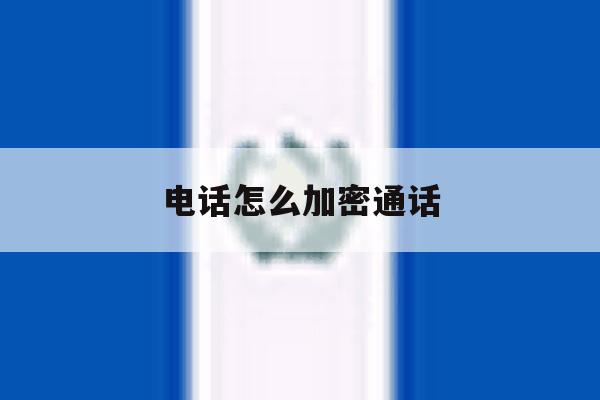 电话怎么加密通话 电话怎么加密通话