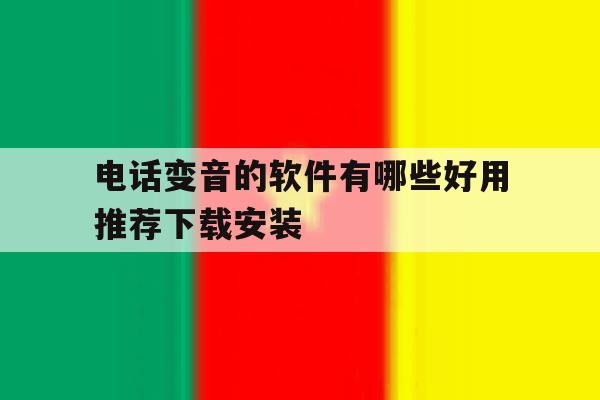 电话变音的软件有哪些好用推荐下载安装 电话变音的软件有哪些好用推荐下载安装