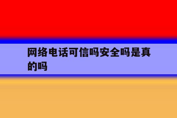 网络电话可信吗安全吗是真的吗 网络电话可信吗安全吗是真的吗