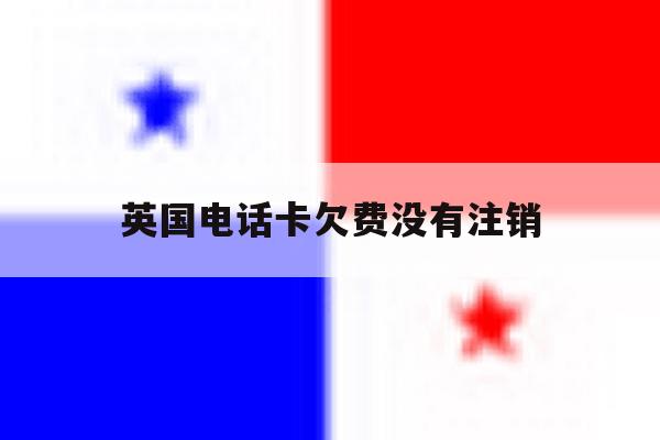 英国电话卡欠费没有注销 英国电话卡欠费没有注销