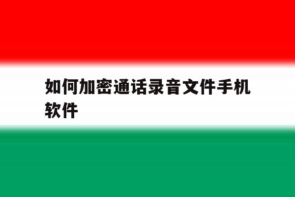 如何加密通话录音文件手机软件 如何加密通话录音文件手机软件