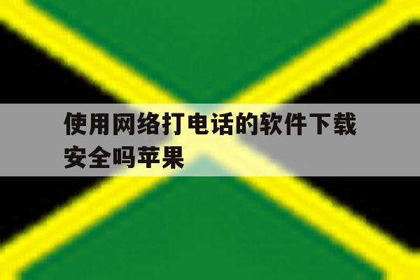 使用网络打电话的软件下载安全吗苹果 使用网络打电话的软件下载安全吗苹果