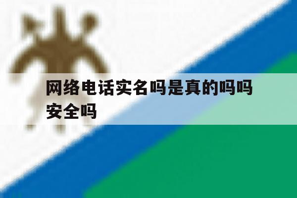 网络电话实名吗是真的吗吗安全吗 网络电话实名吗是真的吗吗安全吗