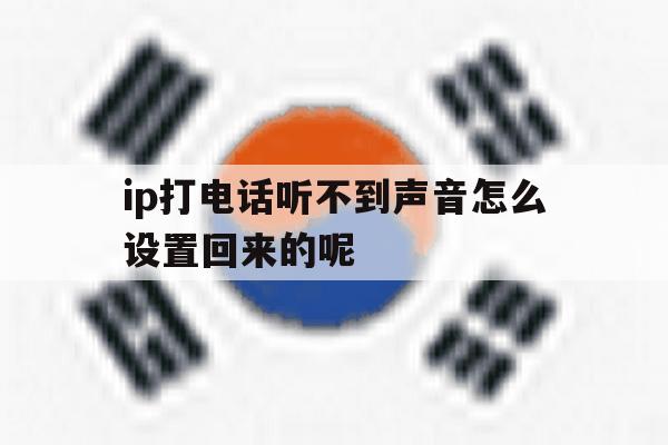 ip打电话听不到声音怎么设置回来的呢 ip打电话听不到声音怎么设置回来的呢