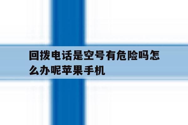 包含回拨电话是空号有危险吗怎么办呢苹果手机的词条 包含回拨电话是空号有危险吗怎么办呢苹果手机的词条