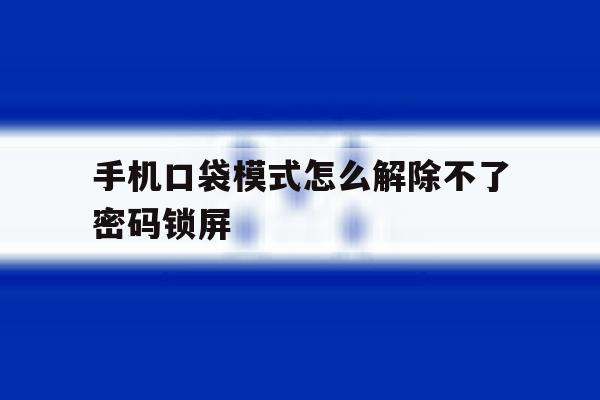 手机口袋模式怎么解除不了密码锁屏 手机口袋模式怎么解除不了密码锁屏