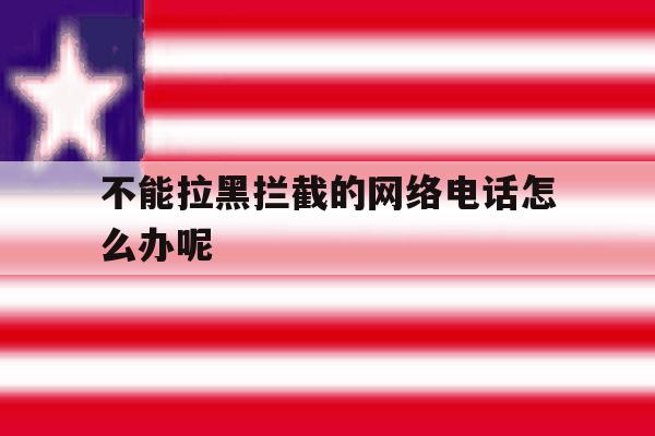 不能拉黑拦截的网络电话怎么办呢 不能拉黑拦截的网络电话怎么办呢
