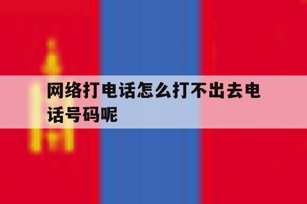 网络打电话怎么打不出去电话号码呢 网络打电话怎么打不出去电话号码呢